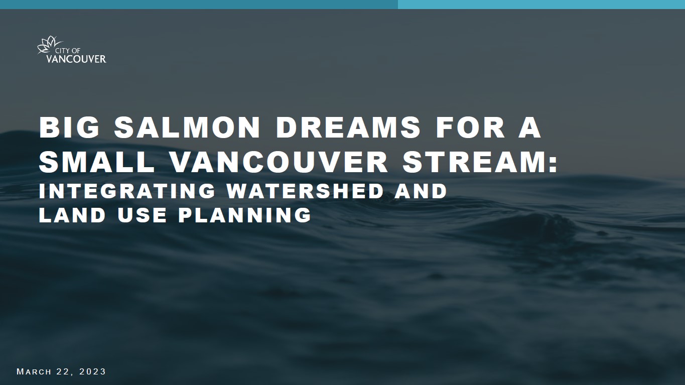 Big Salmon Dreams for a Small Vancouver Stream - Integrating Watershed and Land Use Planning - Presenter - Chelsea Emerson and Chris O’Donnell - City of Vancouver